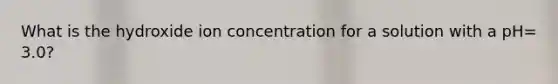 What is the hydroxide ion concentration for a solution with a pH= 3.0?