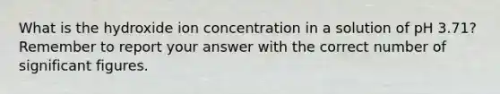 What is the hydroxide ion concentration in a solution of pH 3.71? Remember to report your answer with the correct number of significant figures.