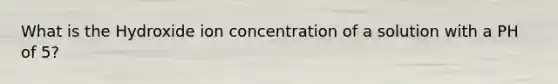 What is the Hydroxide ion concentration of a solution with a PH of 5?