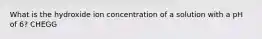 What is the hydroxide ion concentration of a solution with a pH of 6? CHEGG