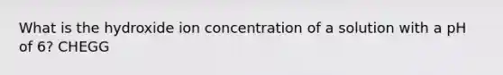 What is the hydroxide ion concentration of a solution with a pH of 6? CHEGG