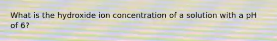 What is the hydroxide ion concentration of a solution with a pH of 6?