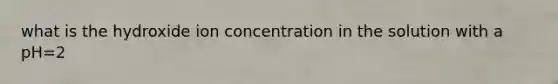 what is the hydroxide ion concentration in the solution with a pH=2