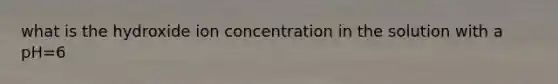 what is the hydroxide ion concentration in the solution with a pH=6