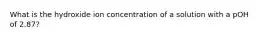 What is the hydroxide ion concentration of a solution with a pOH of 2.87?