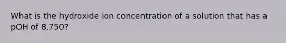 What is the hydroxide ion concentration of a solution that has a pOH of 8.750?