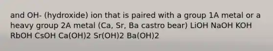 and OH- (hydroxide) ion that is paired with a group 1A metal or a heavy group 2A metal (Ca, Sr, Ba castro bear) LiOH NaOH KOH RbOH CsOH Ca(OH)2 Sr(OH)2 Ba(OH)2