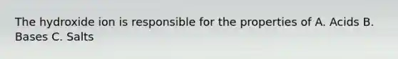 The hydroxide ion is responsible for the properties of A. Acids B. Bases C. Salts