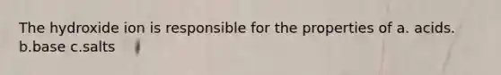 The hydroxide ion is responsible for the properties of a. acids. b.base c.salts