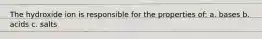 The hydroxide ion is responsible for the properties of: a. bases b. acids c. salts