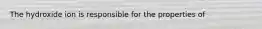 The hydroxide ion is responsible for the properties of