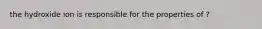 the hydroxide ion is responsible for the properties of ?