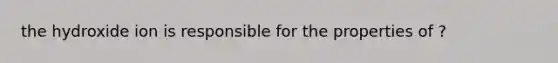 the hydroxide ion is responsible for the properties of ?