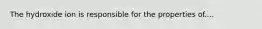 The hydroxide ion is responsible for the properties of....
