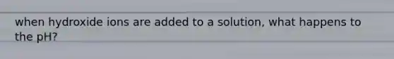 when hydroxide ions are added to a solution, what happens to the pH?