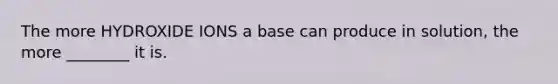 The more HYDROXIDE IONS a base can produce in solution, the more ________ it is.