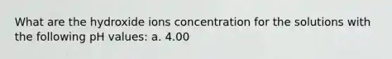 What are the hydroxide ions concentration for the solutions with the following pH values: a. 4.00