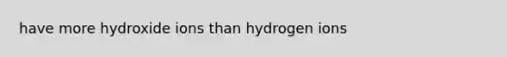 have more hydroxide ions than hydrogen ions