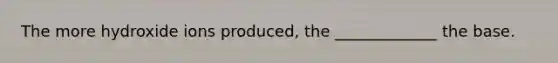The more hydroxide ions produced, the _____________ the base.