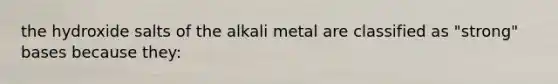 the hydroxide salts of the alkali metal are classified as "strong" bases because they: