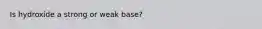 Is hydroxide a strong or weak base?