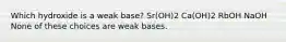 Which hydroxide is a weak base? Sr(OH)2 Ca(OH)2 RbOH NaOH None of these choices are weak bases.