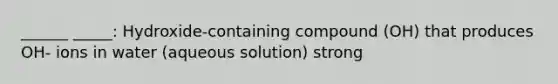 ______ _____: Hydroxide-containing compound (OH) that produces OH- ions in water (aqueous solution) strong