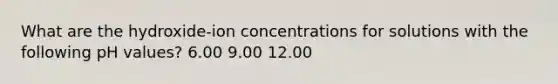 What are the hydroxide-ion concentrations for solutions with the following pH values? 6.00 9.00 12.00