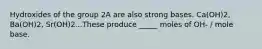 Hydroxides of the group 2A are also strong bases. Ca(OH)2, Ba(OH)2, Sr(OH)2...These produce _____ moles of OH- / mole base.