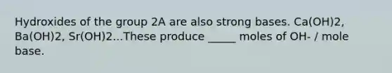 Hydroxides of the group 2A are also strong bases. Ca(OH)2, Ba(OH)2, Sr(OH)2...These produce _____ moles of OH- / mole base.