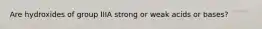 Are hydroxides of group IIIA strong or weak acids or bases?