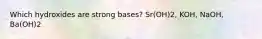 Which hydroxides are strong bases? Sr(OH)2, KOH, NaOH, Ba(OH)2