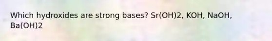 Which hydroxides are strong bases? Sr(OH)2, KOH, NaOH, Ba(OH)2