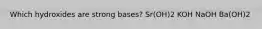 Which hydroxides are strong bases? Sr(OH)2 KOH NaOH Ba(OH)2