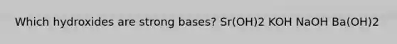 Which hydroxides are strong bases? Sr(OH)2 KOH NaOH Ba(OH)2