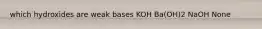 which hydroxides are weak bases KOH Ba(OH)2 NaOH None