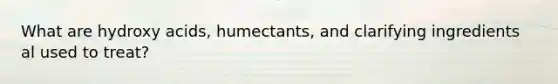 What are hydroxy acids, humectants, and clarifying ingredients al used to treat?