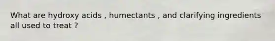 What are hydroxy acids , humectants , and clarifying ingredients all used to treat ?