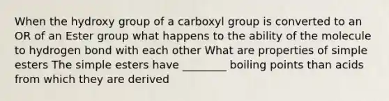 When the hydroxy group of a carboxyl group is converted to an OR of an Ester group what happens to the ability of the molecule to hydrogen bond with each other What are properties of simple esters The simple esters have ________ boiling points than acids from which they are derived