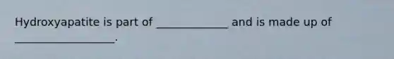 Hydroxyapatite is part of _____________ and is made up of __________________.