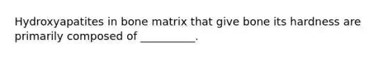 Hydroxyapatites in bone matrix that give bone its hardness are primarily composed of __________.