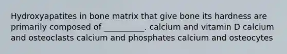 Hydroxyapatites in bone matrix that give bone its hardness are primarily composed of __________. calcium and vitamin D calcium and osteoclasts calcium and phosphates calcium and osteocytes