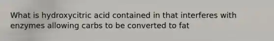 What is hydroxycitric acid contained in that interferes with enzymes allowing carbs to be converted to fat