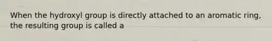 When the hydroxyl group is directly attached to an aromatic ring, the resulting group is called a