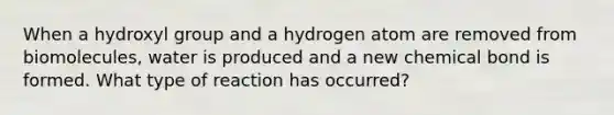 When a hydroxyl group and a hydrogen atom are removed from biomolecules, water is produced and a new chemical bond is formed. What type of reaction has occurred?