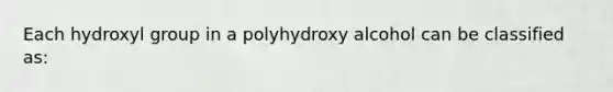 Each hydroxyl group in a polyhydroxy alcohol can be classified as: