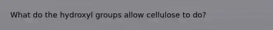 What do the hydroxyl groups allow cellulose to do?