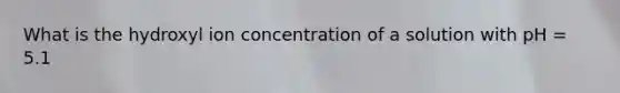 What is the hydroxyl ion concentration of a solution with pH = 5.1