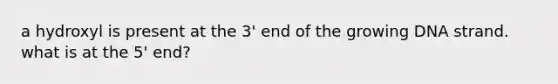 a hydroxyl is present at the 3' end of the growing DNA strand. what is at the 5' end?