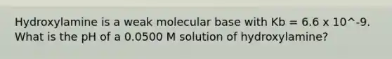 Hydroxylamine is a weak molecular base with Kb = 6.6 x 10^-9. What is the pH of a 0.0500 M solution of hydroxylamine?